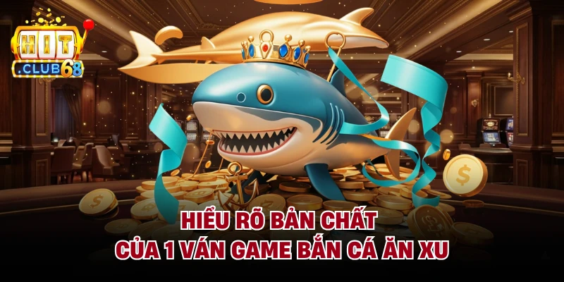 Hiểu rõ bản chất của 1 ván game Bắn Cá Ăn Xu