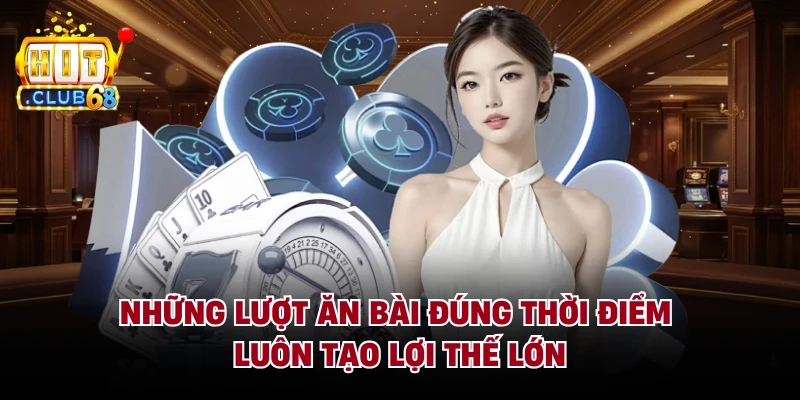 Những lượt ăn bài đúng thời điểm luôn tạo lợi thế lớn